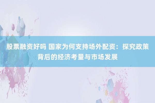 股票融资好吗 国家为何支持场外配资:探究政策背后的经济考量与市场发展