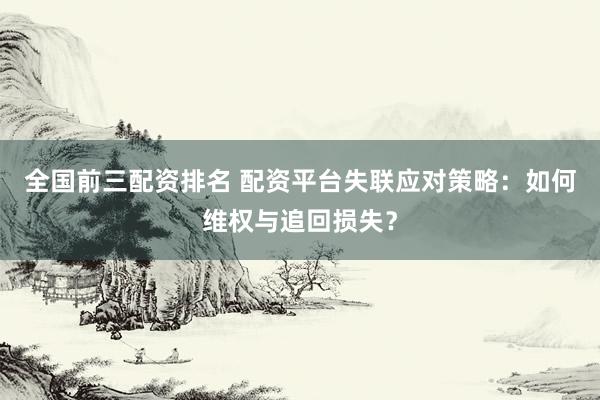 全国前三配资排名 配资平台失联应对策略：如何维权与追回损失？