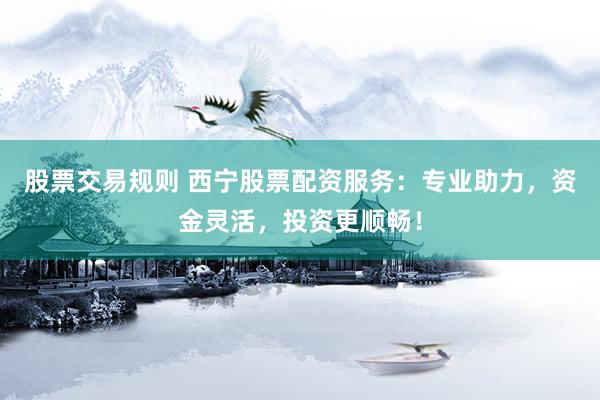 股票交易规则 西宁股票配资服务：专业助力，资金灵活，投资更顺畅！