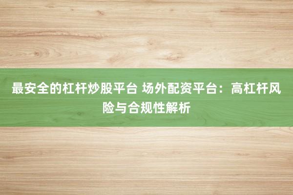 最安全的杠杆炒股平台 场外配资平台:高杠杆风险与合规性解析