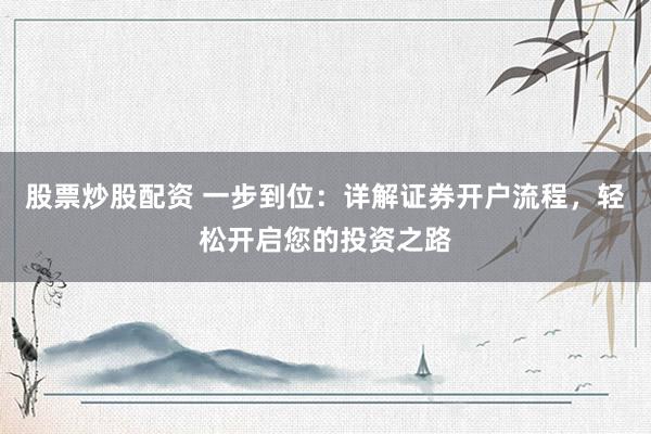 股票炒股配资 一步到位：详解证券开户流程，轻松开启您的投资之路