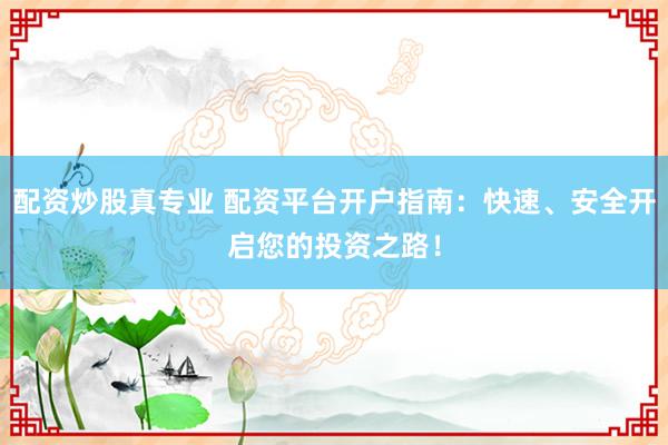配资炒股真专业 配资平台开户指南：快速、安全开启您的投资之路！