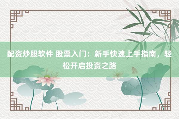 配资炒股软件 股票入门：新手快速上手指南，轻松开启投资之路