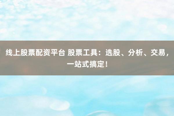 线上股票配资平台 股票工具：选股、分析、交易，一站式搞定！