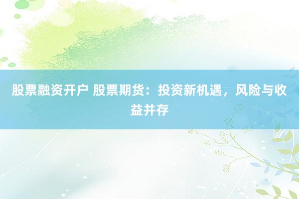 股票融资开户 股票期货：投资新机遇，风险与收益并存