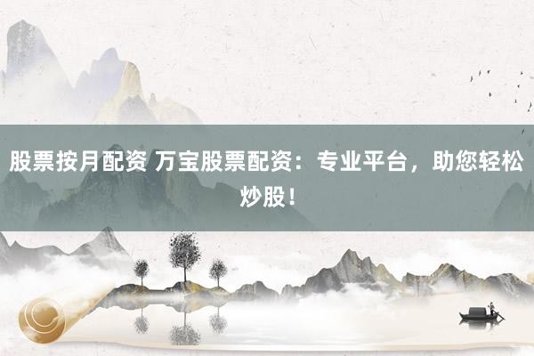 股票按月配资 万宝股票配资：专业平台，助您轻松炒股！