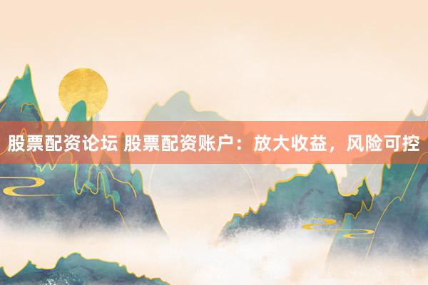 股票配资论坛 股票配资账户：放大收益，风险可控