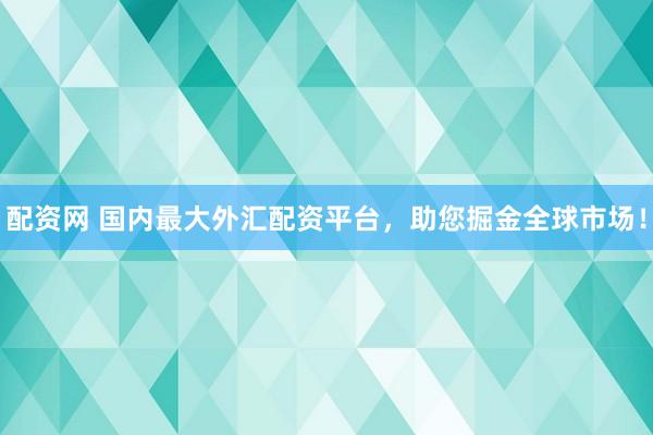 配资网 国内最大外汇配资平台，助您掘金全球市场！