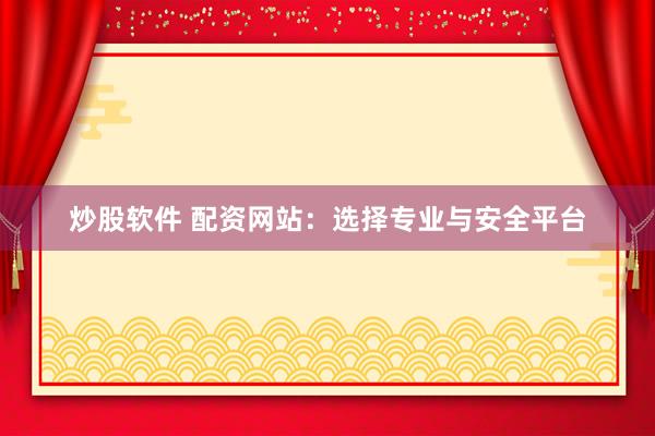 炒股软件 配资网站：选择专业与安全平台