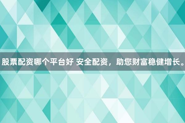 股票配资哪个平台好 安全配资，助您财富稳健增长。