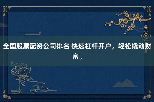 全国股票配资公司排名 快速杠杆开户，轻松撬动财富。