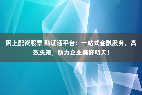网上配资股票 融证通平台：一站式金融服务，高效决策，助力企业美好明天！