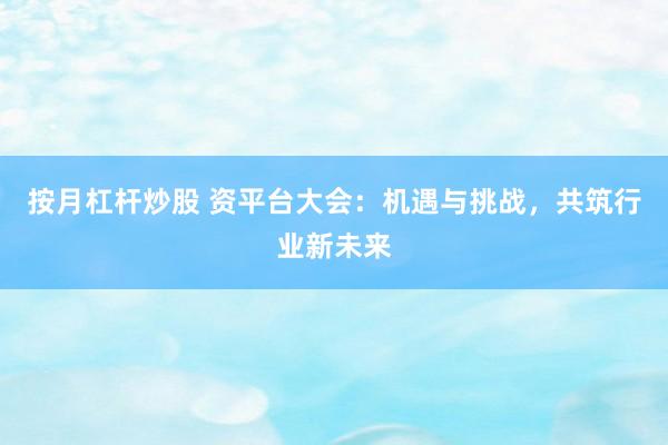 按月杠杆炒股 资平台大会：机遇与挑战，共筑行业新未来