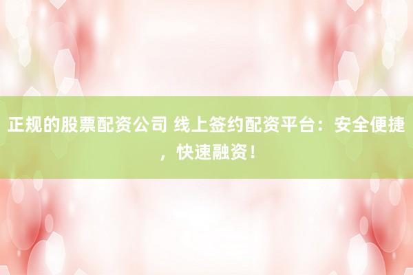 正规的股票配资公司 线上签约配资平台：安全便捷，快速融资！