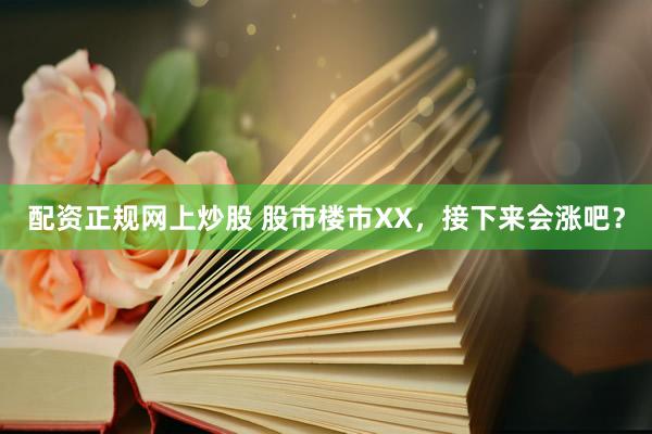 配资正规网上炒股 股市楼市XX，接下来会涨吧？