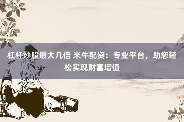 杠杆炒股最大几倍 米牛配资：专业平台，助您轻松实现财富增值
