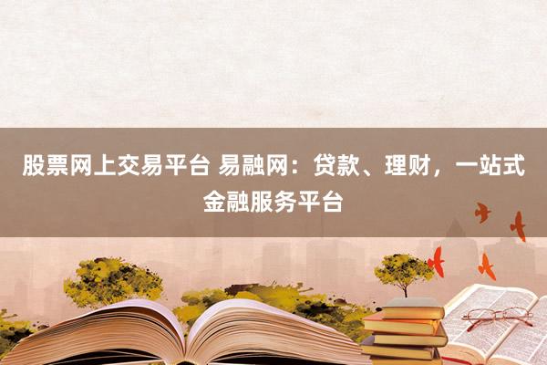股票网上交易平台 易融网:贷款、理财,一站式金融服务平台