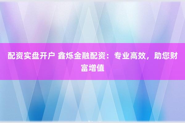 配资实盘开户 鑫烁金融配资：专业高效，助您财富增值