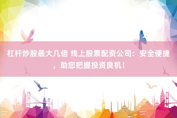 杠杆炒股最大几倍 线上股票配资公司：安全便捷，助您把握投资良机！