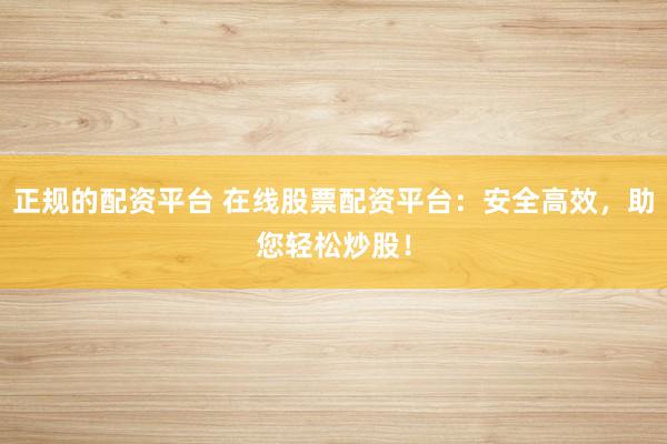 正规的配资平台 在线股票配资平台：安全高效，助您轻松炒股！
