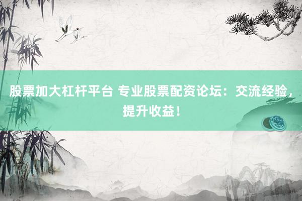 股票加大杠杆平台 专业股票配资论坛：交流经验，提升收益！