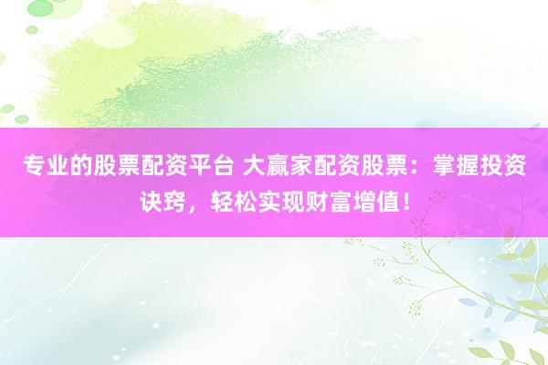 专业的股票配资平台 大赢家配资股票：掌握投资诀窍，轻松实现财富增值！