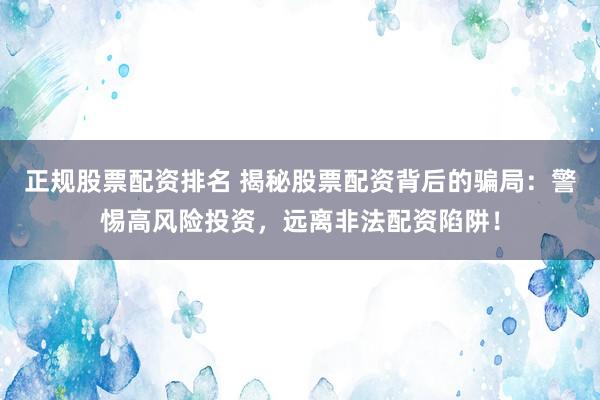 正规股票配资排名 揭秘股票配资背后的骗局：警惕高风险投资，远离非法配资陷阱！