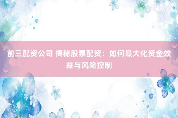 前三配资公司 揭秘股票配资：如何最大化资金效益与风险控制