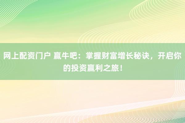 网上配资门户 赢牛吧：掌握财富增长秘诀，开启你的投资赢利之旅！