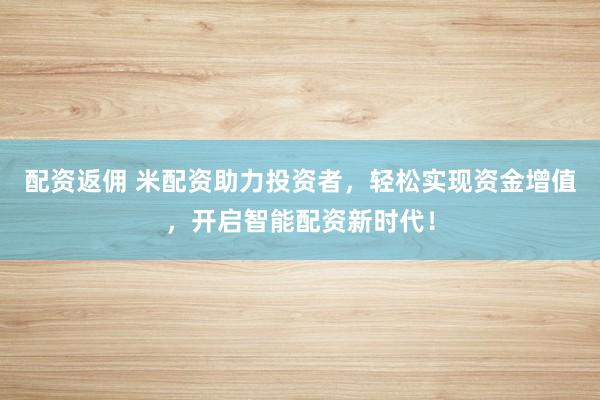 配资返佣 米配资助力投资者，轻松实现资金增值，开启智能配资新时代！