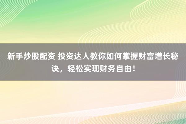 新手炒股配资 投资达人教你如何掌握财富增长秘诀，轻松实现财务自由！