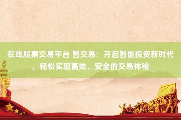 在线股票交易平台 智交易：开启智能投资新时代，轻松实现高效、安全的交易体验
