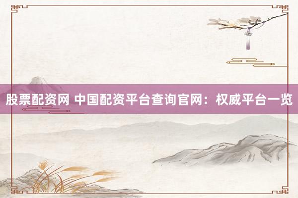 股票配资网 中国配资平台查询官网：权威平台一览