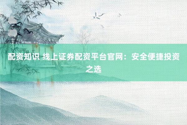配资知识 线上证券配资平台官网：安全便捷投资之选