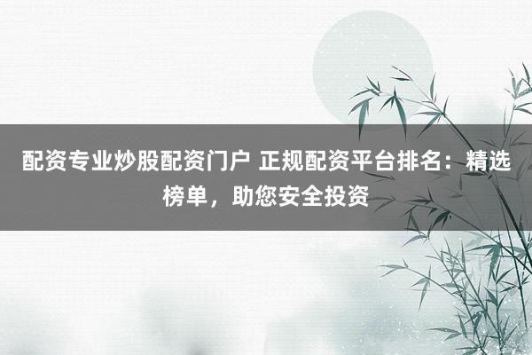 配资专业炒股配资门户 正规配资平台排名：精选榜单，助您安全投资