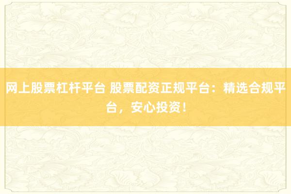 网上股票杠杆平台 股票配资正规平台：精选合规平台，安心投资！