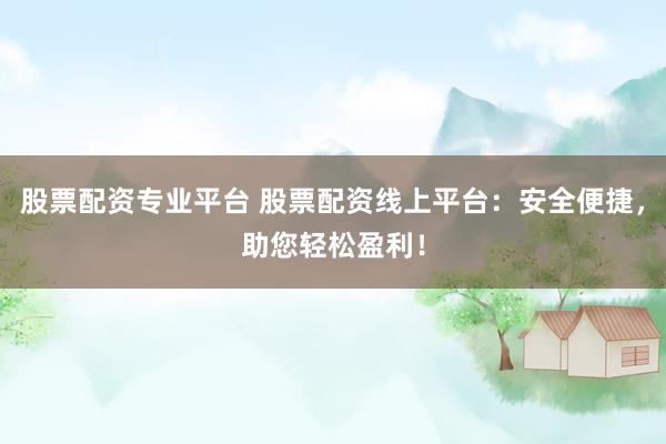 股票配资专业平台 股票配资线上平台：安全便捷，助您轻松盈利！