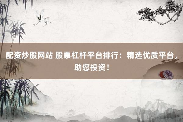 配资炒股网站 股票杠杆平台排行：精选优质平台，助您投资！