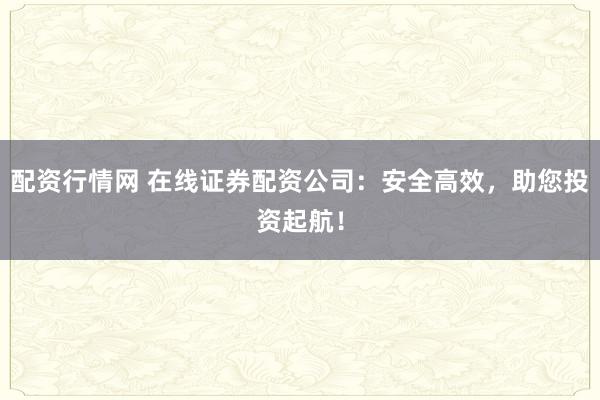 配资行情网 在线证券配资公司：安全高效，助您投资起航！