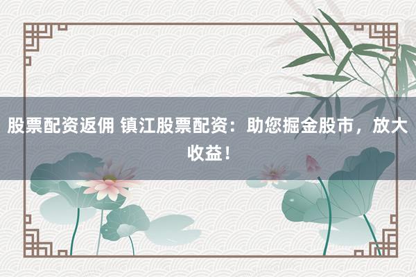 股票配资返佣 镇江股票配资：助您掘金股市，放大收益！