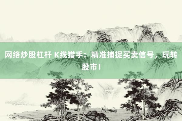 网络炒股杠杆 K线猎手：精准捕捉买卖信号，玩转股市！