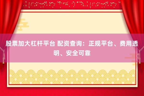股票加大杠杆平台 配资查询：正规平台、费用透明、安全可靠