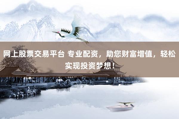 网上股票交易平台 专业配资,助您财富增值,轻松实现投资梦想!