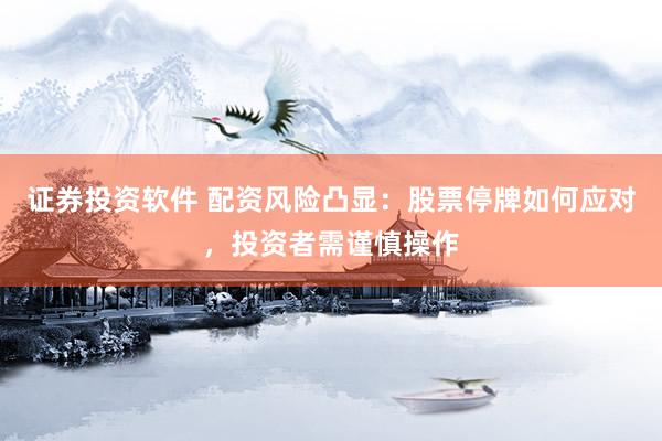 证券投资软件 配资风险凸显：股票停牌如何应对，投资者需谨慎操作