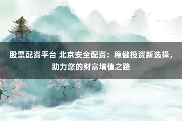 股票配资平台 北京安全配资：稳健投资新选择，助力您的财富增值之路