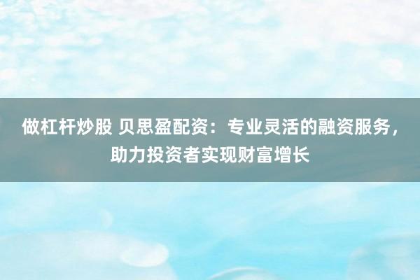 做杠杆炒股 贝思盈配资：专业灵活的融资服务，助力投资者实现财富增长