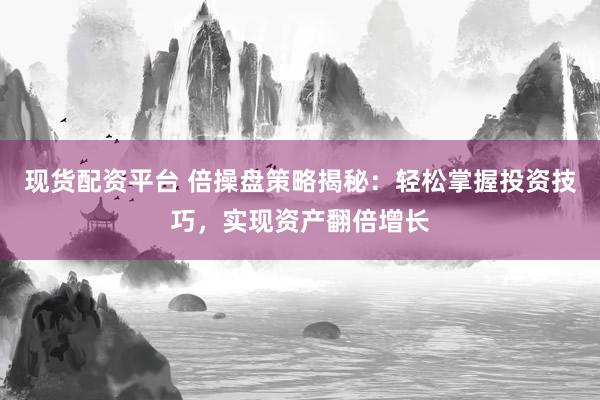 现货配资平台 倍操盘策略揭秘：轻松掌握投资技巧，实现资产翻倍增长