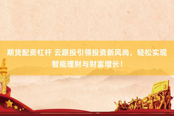 期货配资杠杆 云跟投引领投资新风尚，轻松实现智能理财与财富增长！