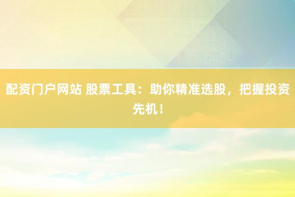 配资门户网站 股票工具：助你精准选股，把握投资先机！