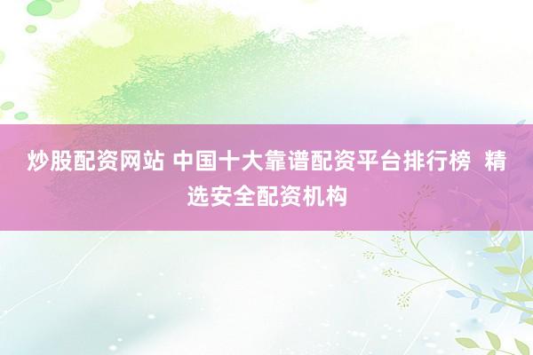 炒股配资网站 中国十大靠谱配资平台排行榜  精选安全配资机构